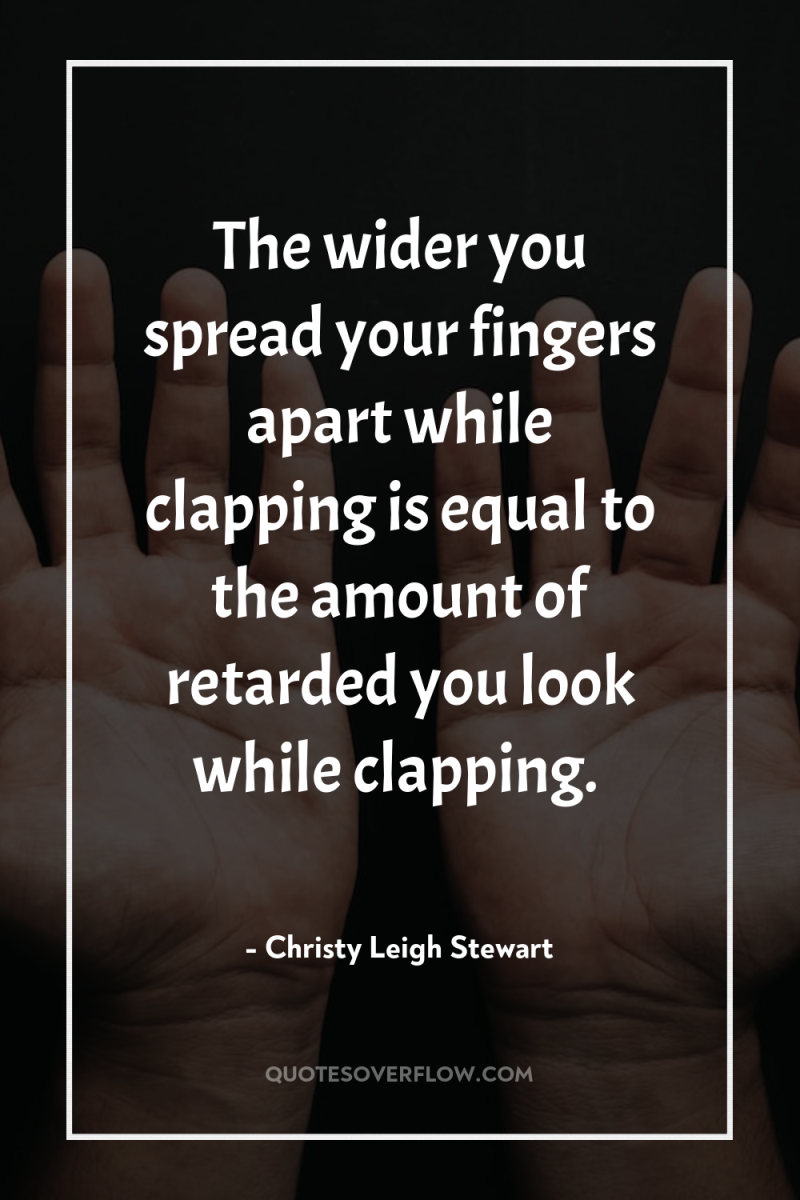 The wider you spread your fingers apart while clapping is...