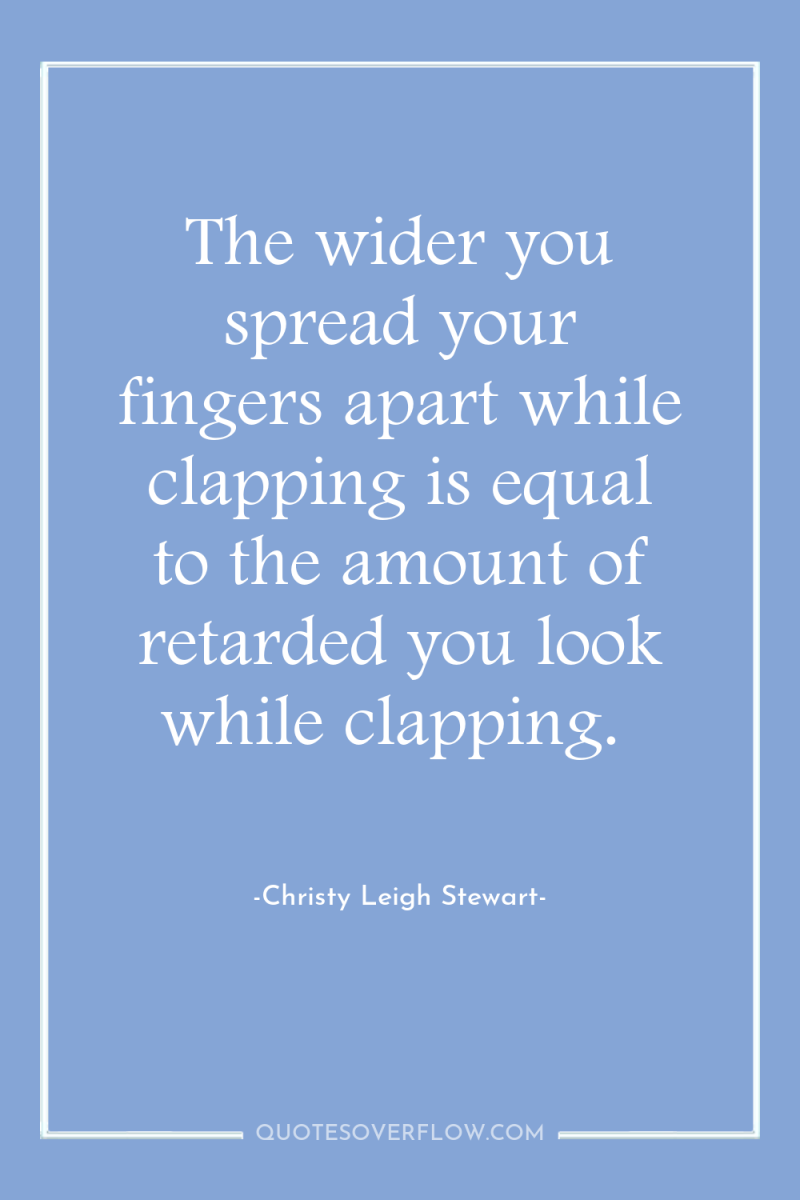 The wider you spread your fingers apart while clapping is...