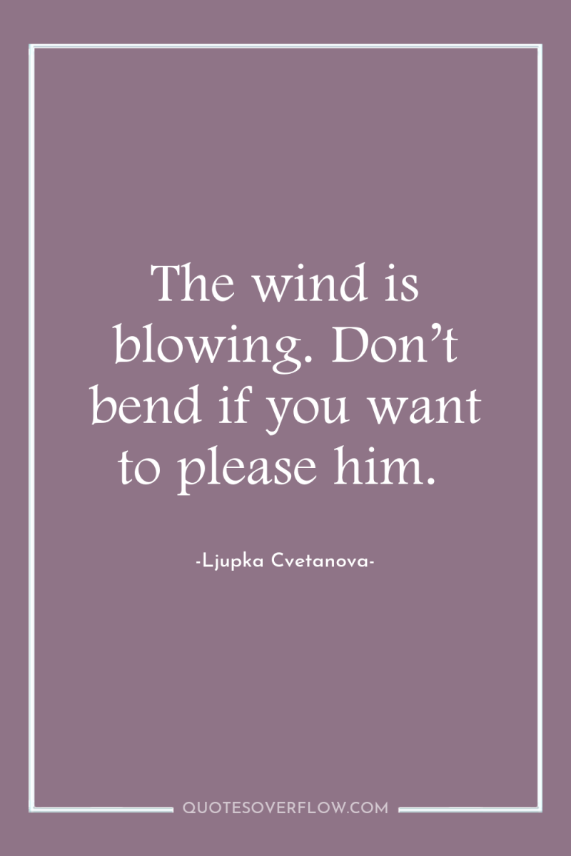 The wind is blowing. Don’t bend if you want to...