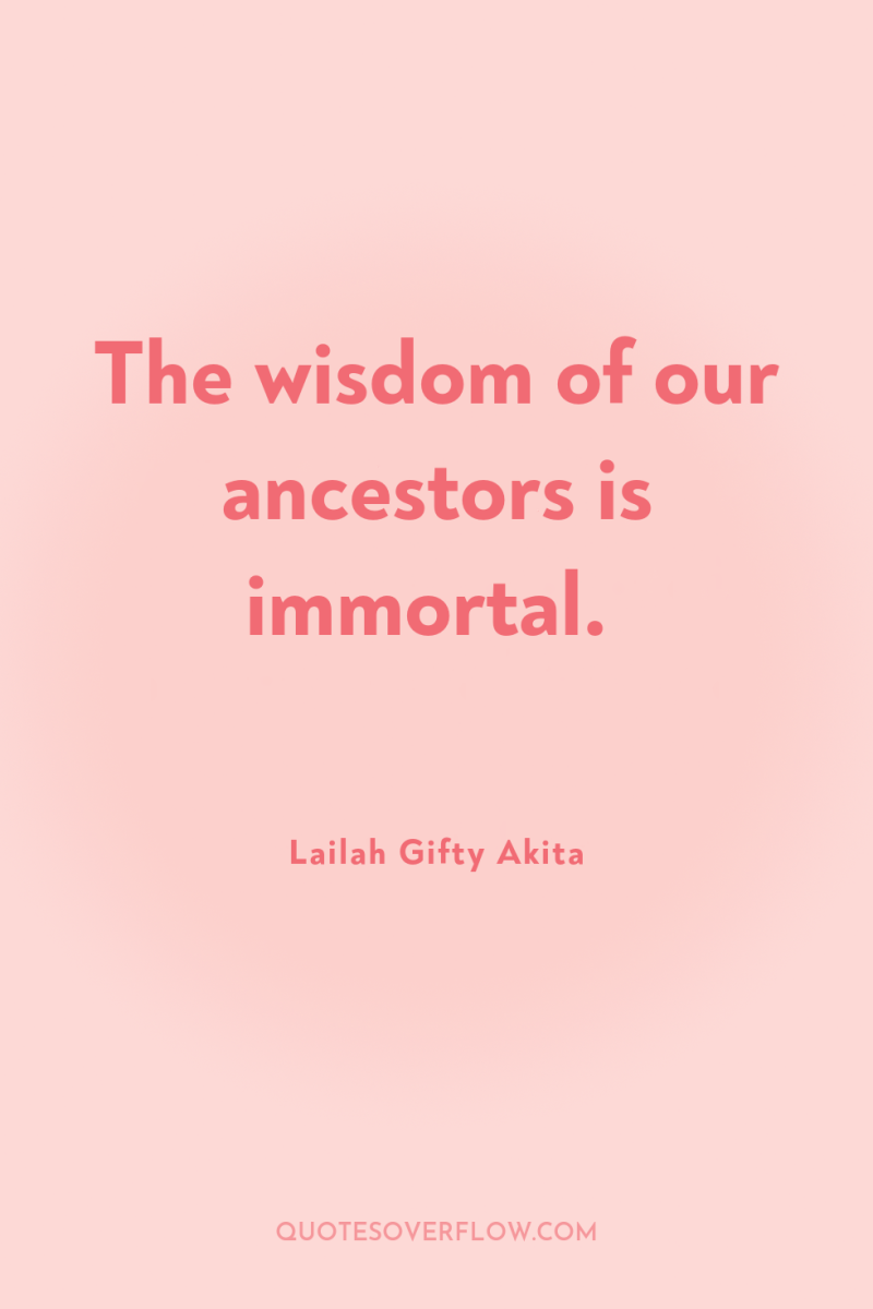 The wisdom of our ancestors is immortal. 