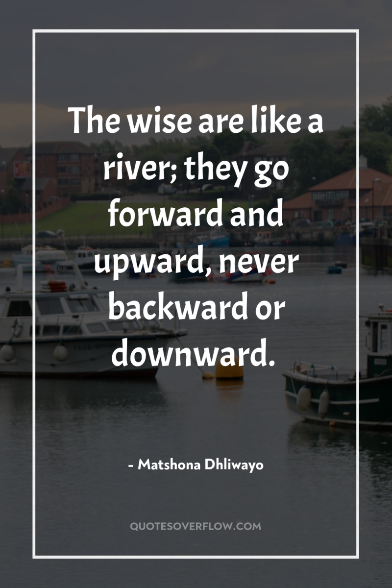 The wise are like a river; they go forward and...