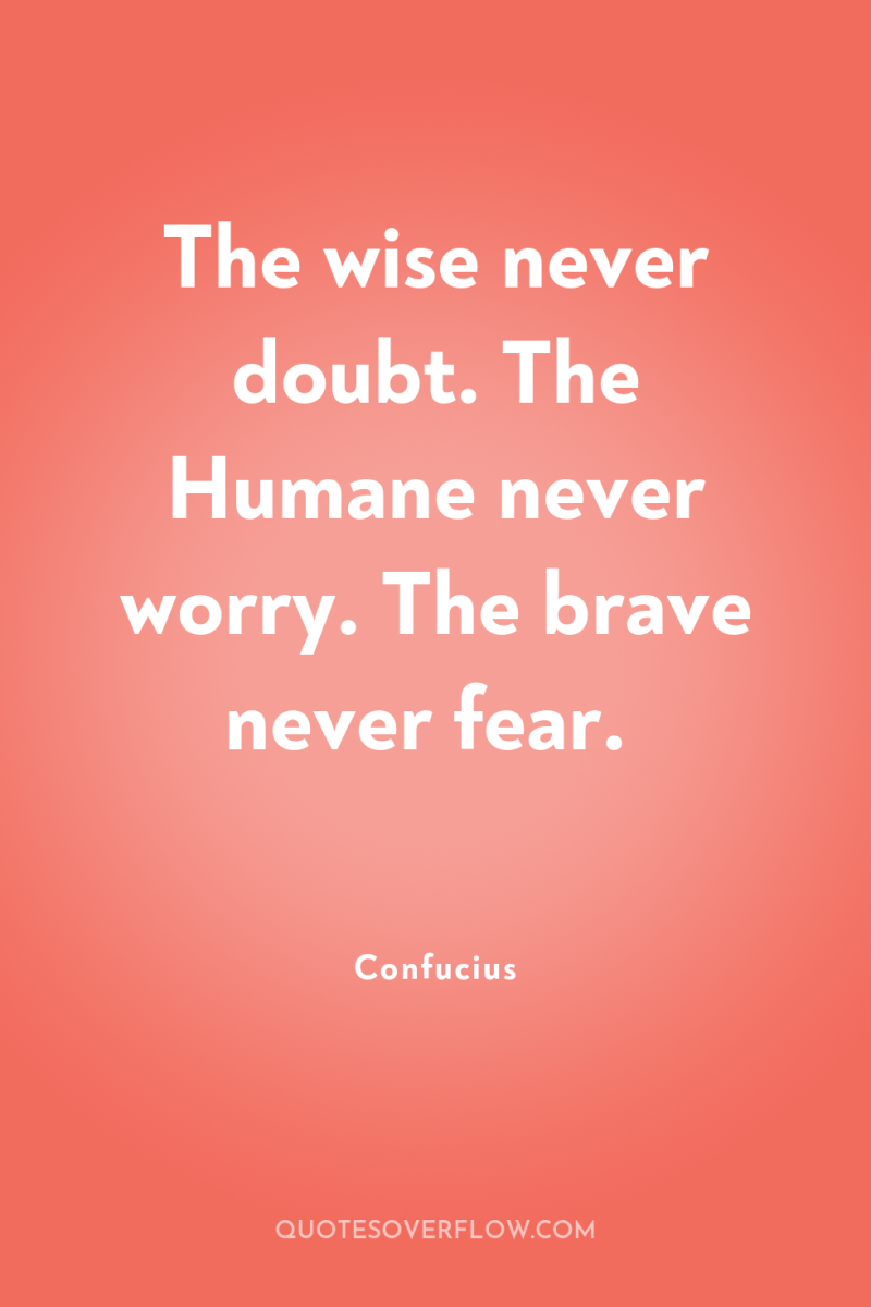 The wise never doubt. The Humane never worry. The brave...