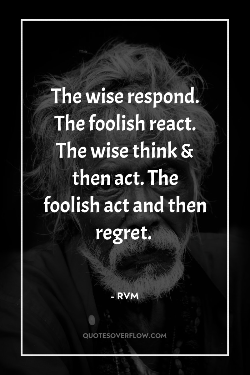The wise respond. The foolish react. The wise think &...