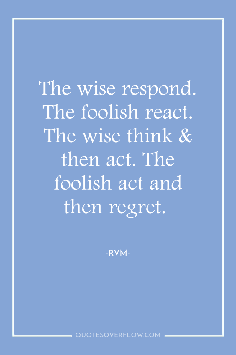 The wise respond. The foolish react. The wise think &...