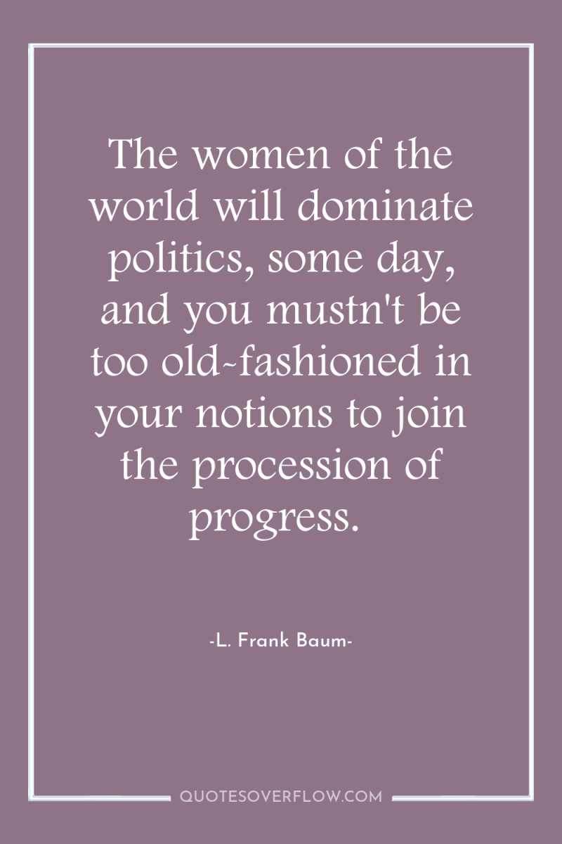The women of the world will dominate politics, some day,...
