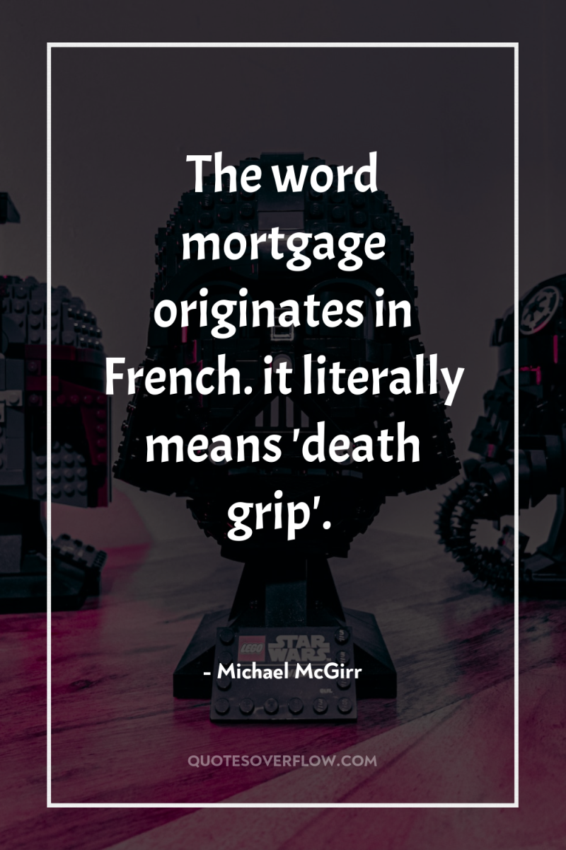 The word mortgage originates in French. it literally means 'death...