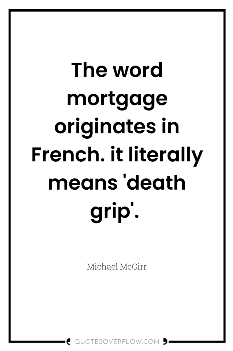 The word mortgage originates in French. it literally means 'death...