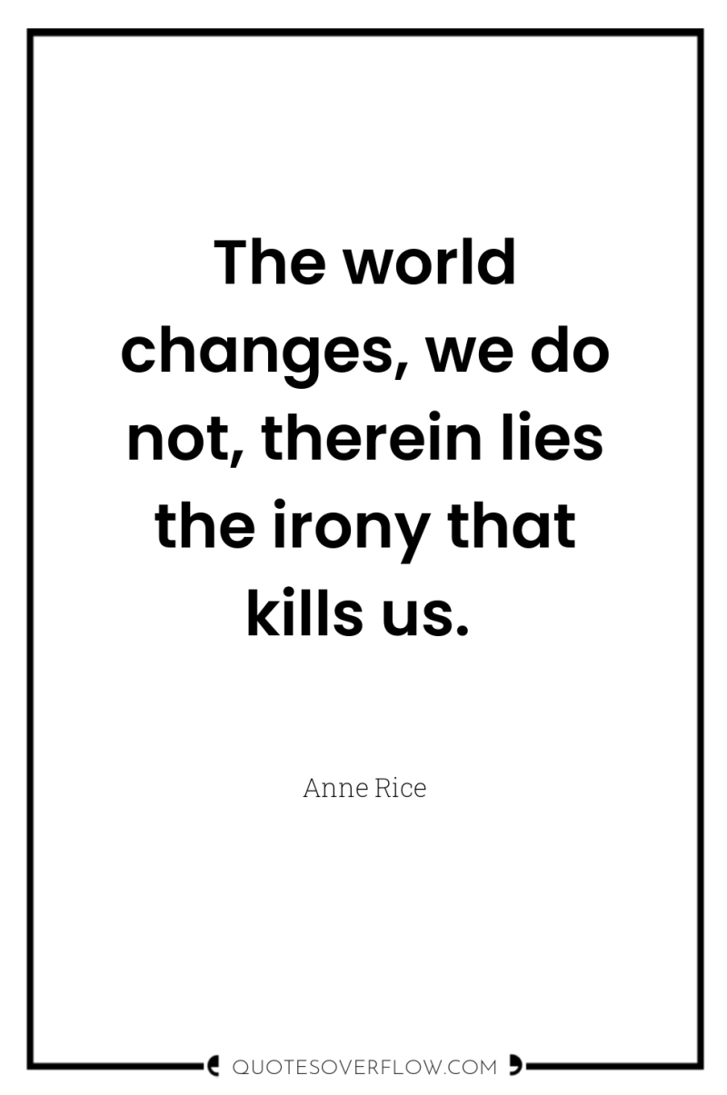 The world changes, we do not, therein lies the irony...