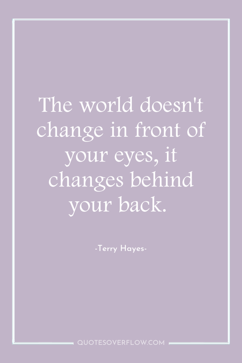 The world doesn't change in front of your eyes, it...