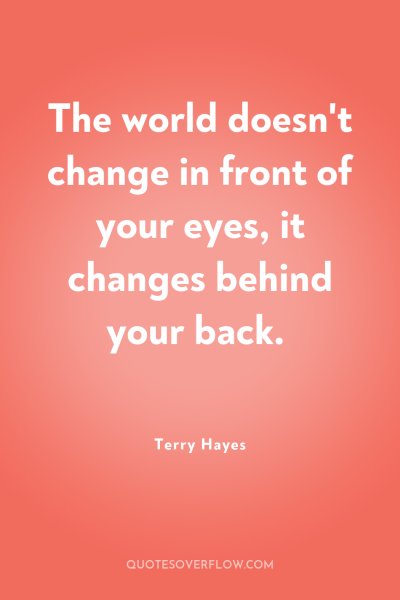 The world doesn't change in front of your eyes, it...
