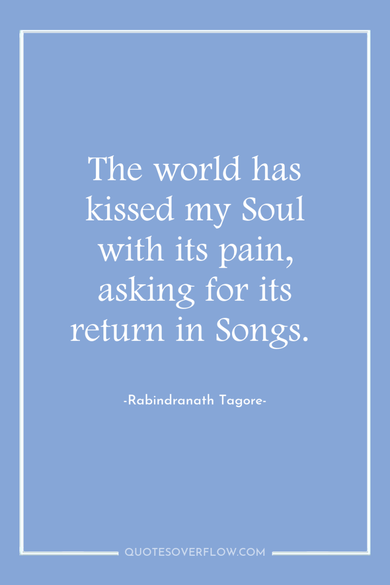 The world has kissed my Soul with its pain, asking...