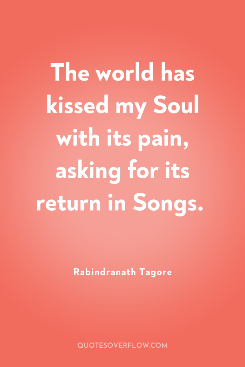 The world has kissed my Soul with its pain, asking...