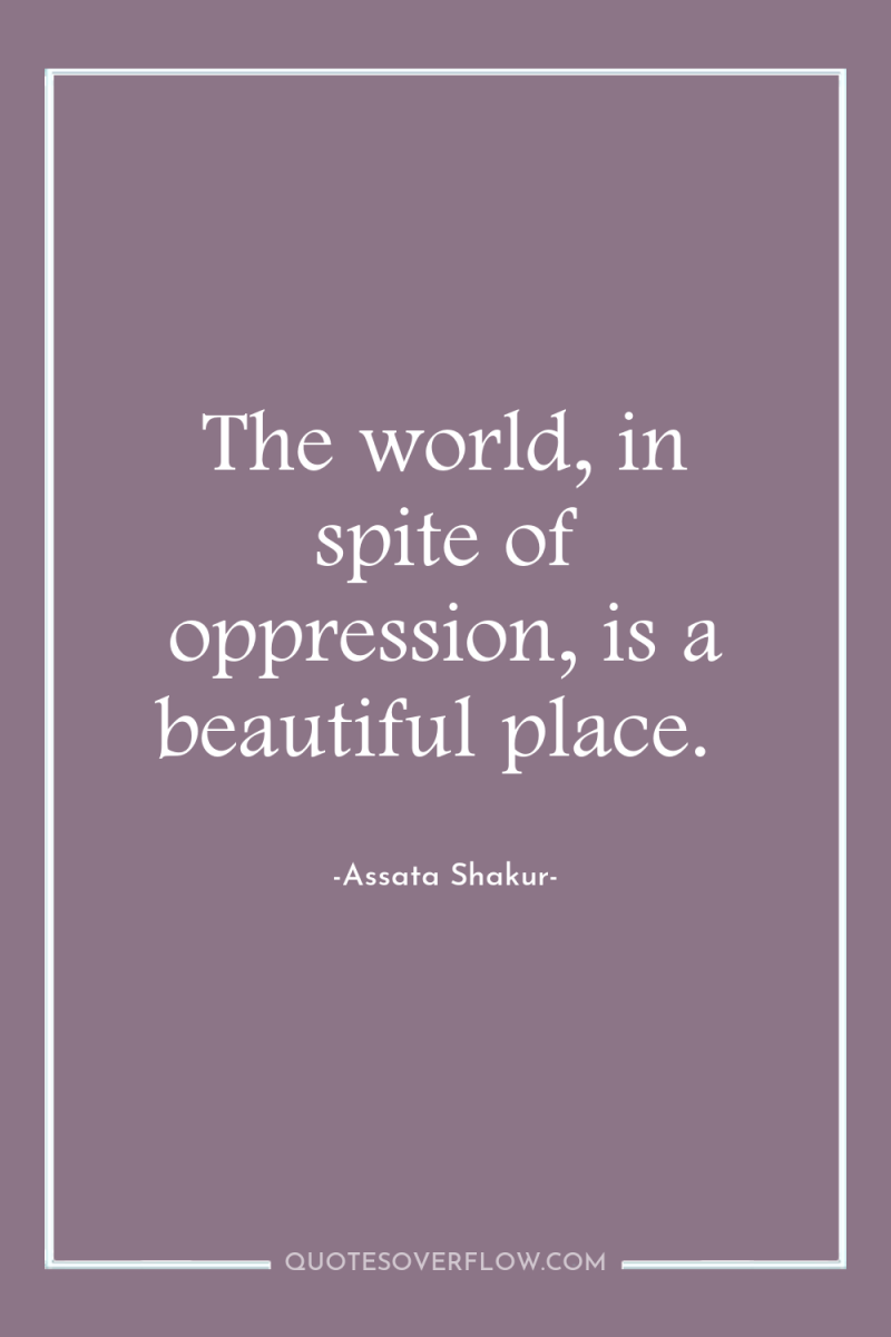 The world, in spite of oppression, is a beautiful place. 