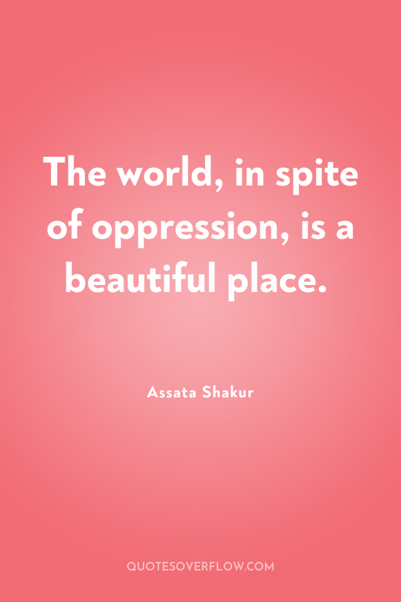 The world, in spite of oppression, is a beautiful place. 