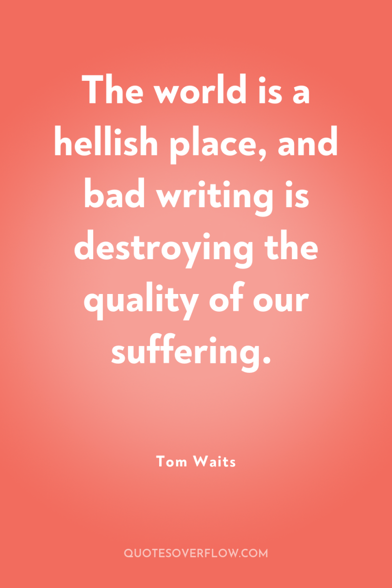 The world is a hellish place, and bad writing is...