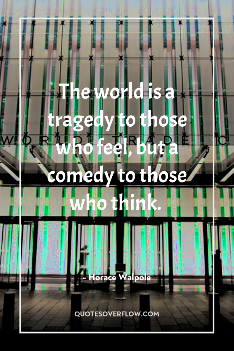The world is a tragedy to those who feel, but...