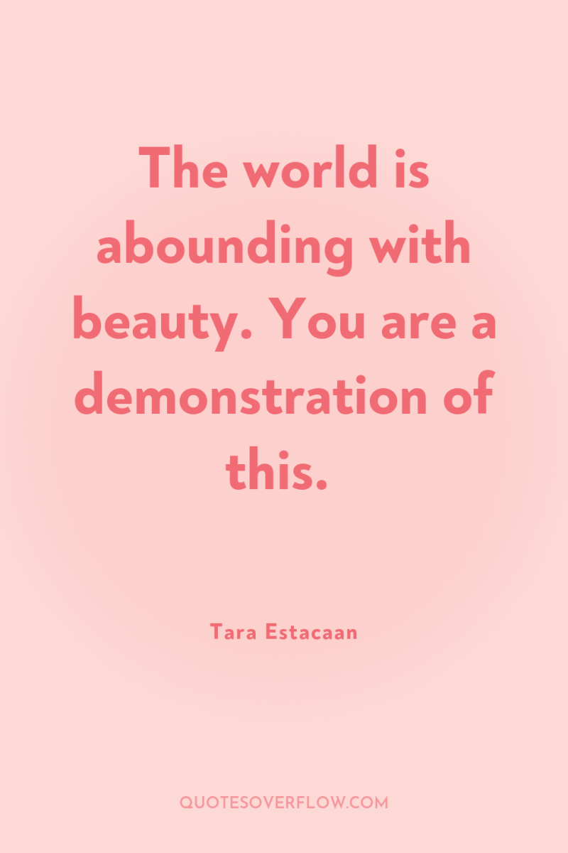 The world is abounding with beauty. You are a demonstration...