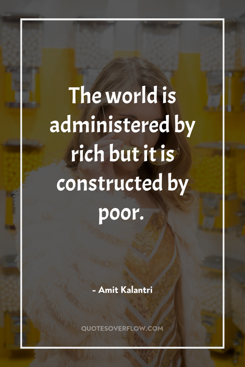 The world is administered by rich but it is constructed...