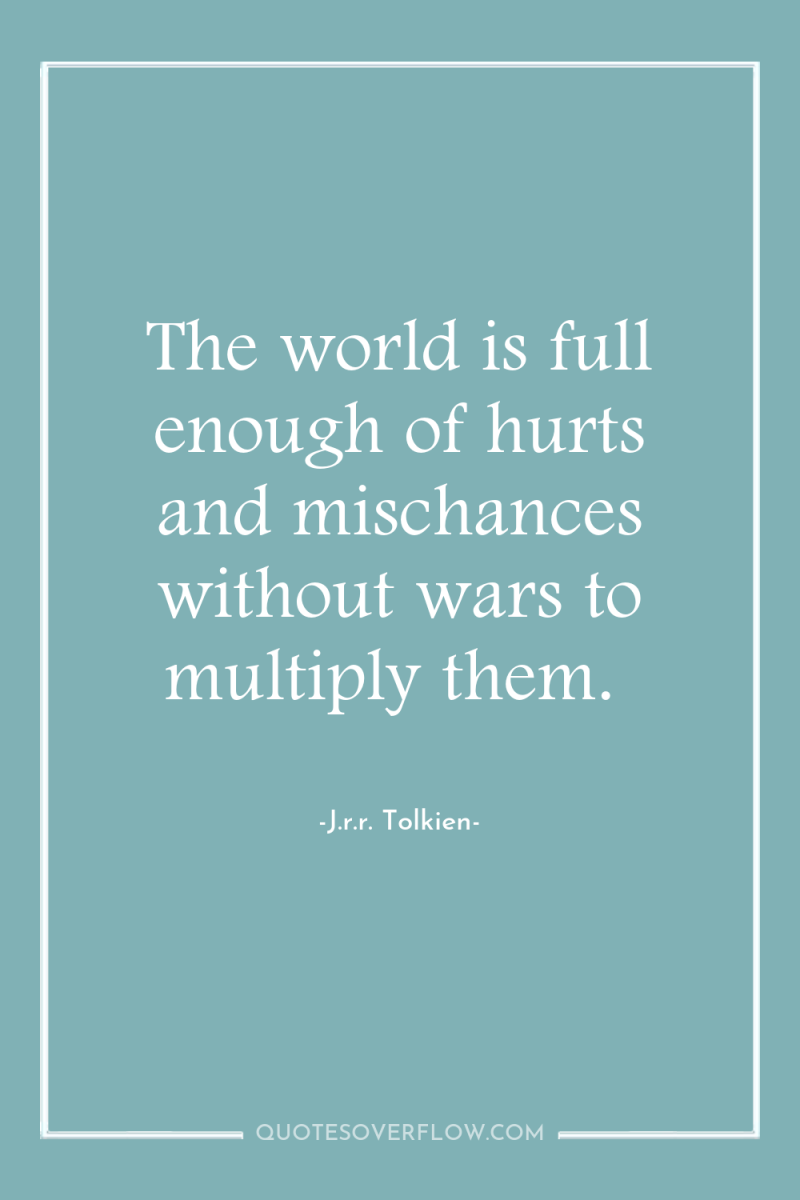 The world is full enough of hurts and mischances without...