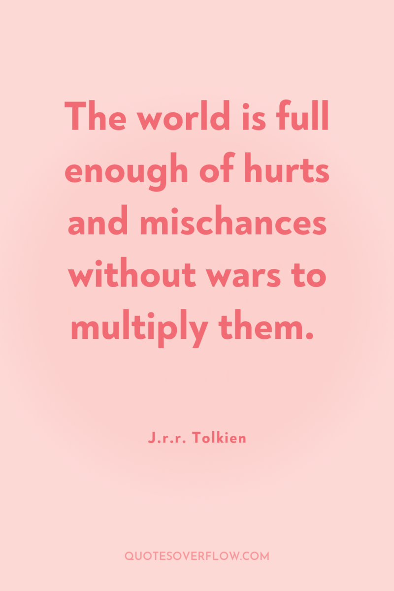 The world is full enough of hurts and mischances without...