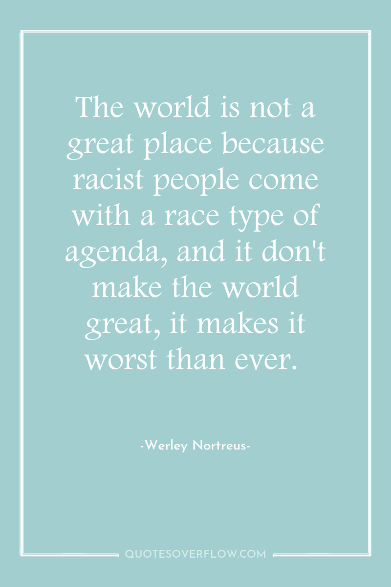 The world is not a great place because racist people...