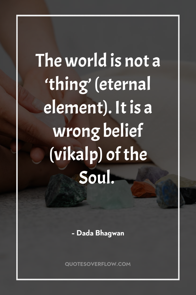 The world is not a ‘thing’ (eternal element). It is...