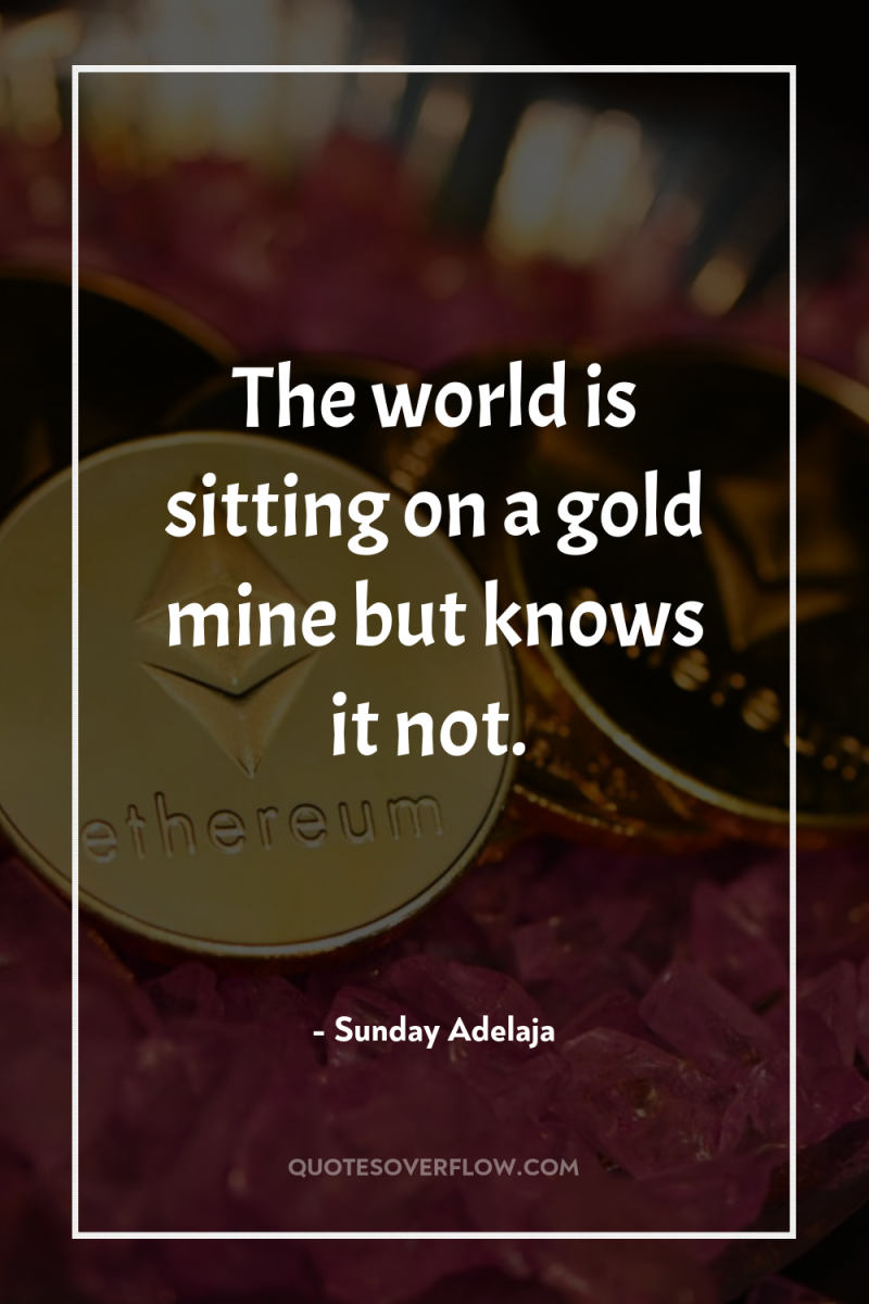 The world is sitting on a gold mine but knows...