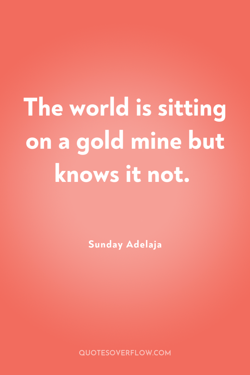 The world is sitting on a gold mine but knows...