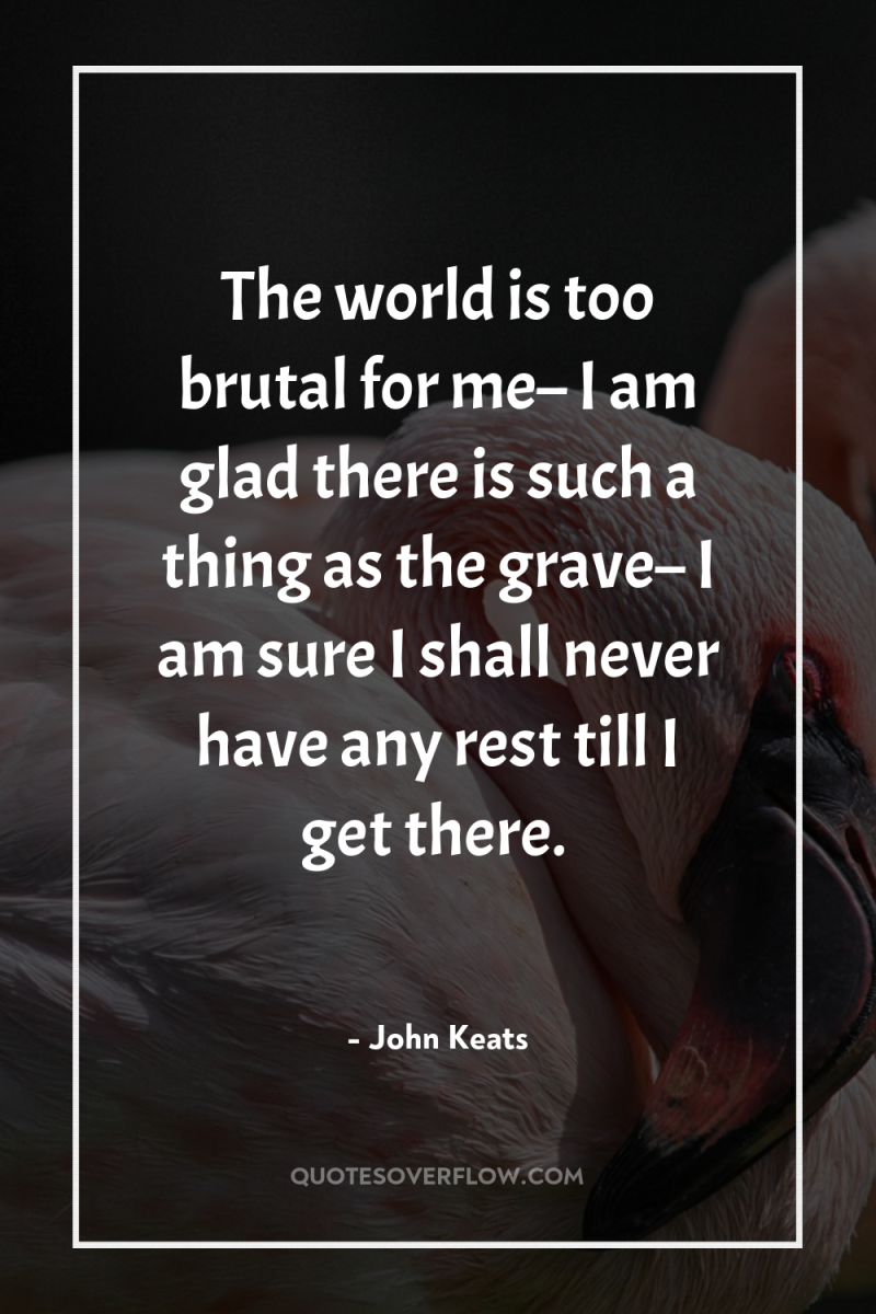 The world is too brutal for me– I am glad...