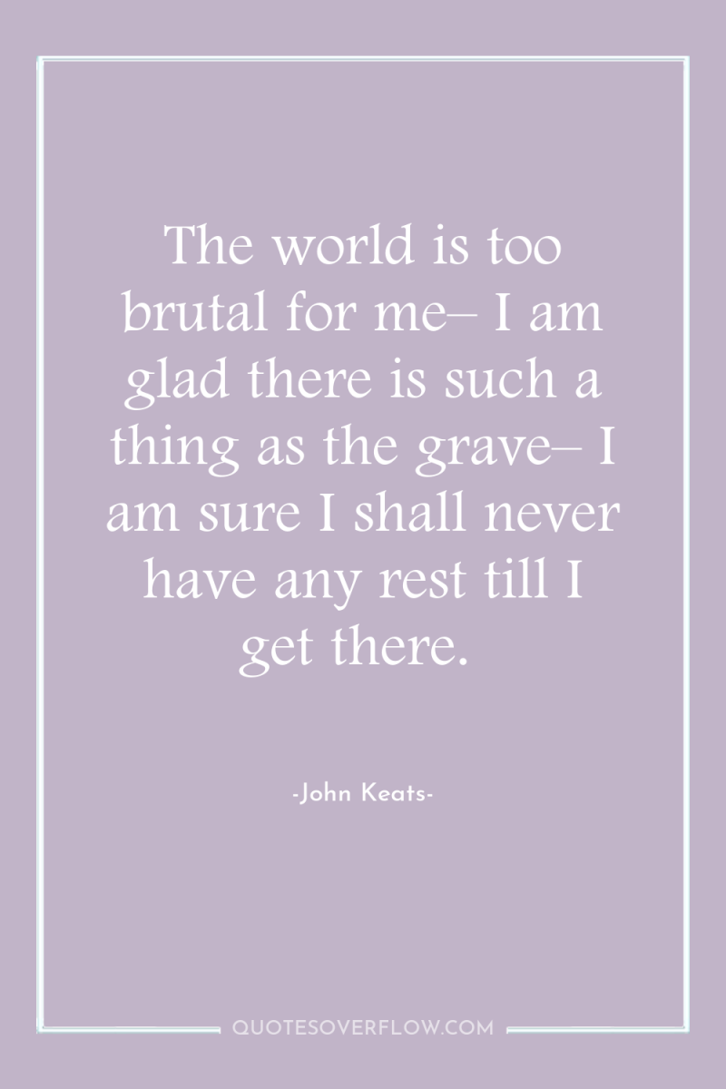 The world is too brutal for me– I am glad...
