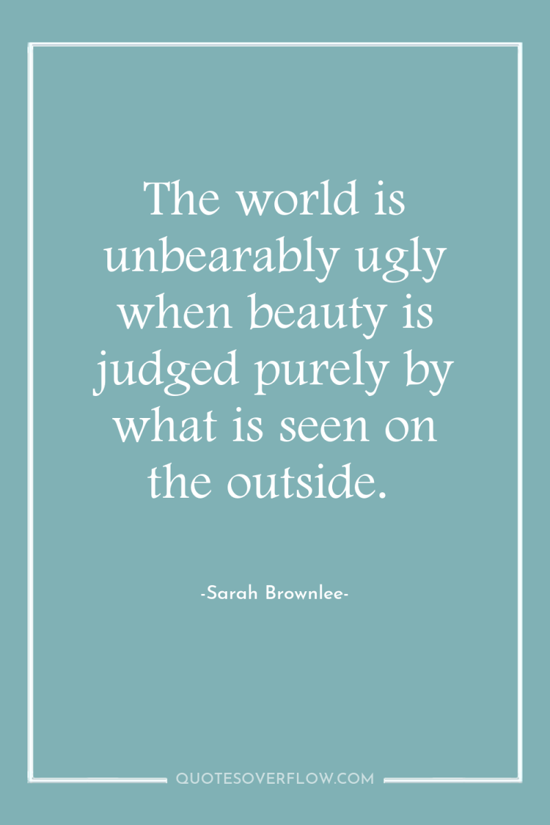 The world is unbearably ugly when beauty is judged purely...