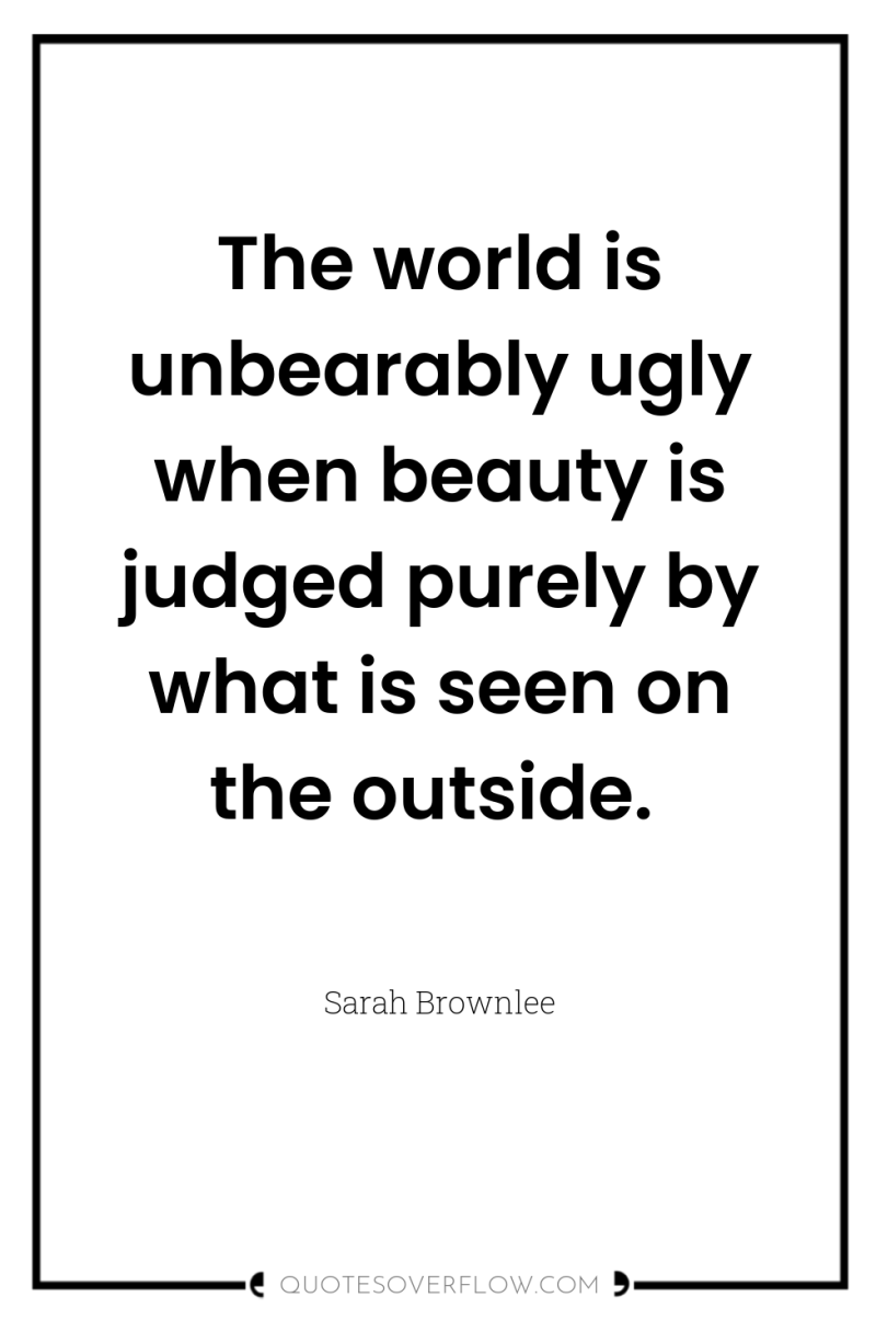 The world is unbearably ugly when beauty is judged purely...