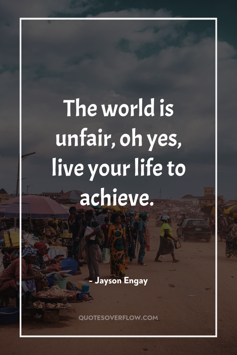 The world is unfair, oh yes, live your life to...