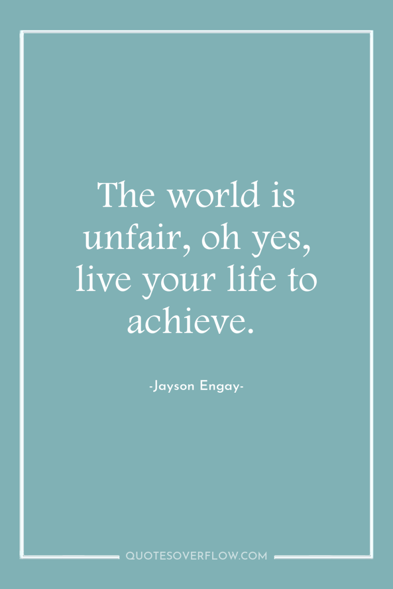 The world is unfair, oh yes, live your life to...