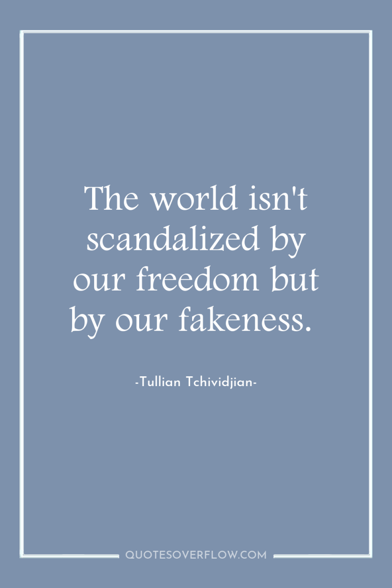 The world isn't scandalized by our freedom but by our...