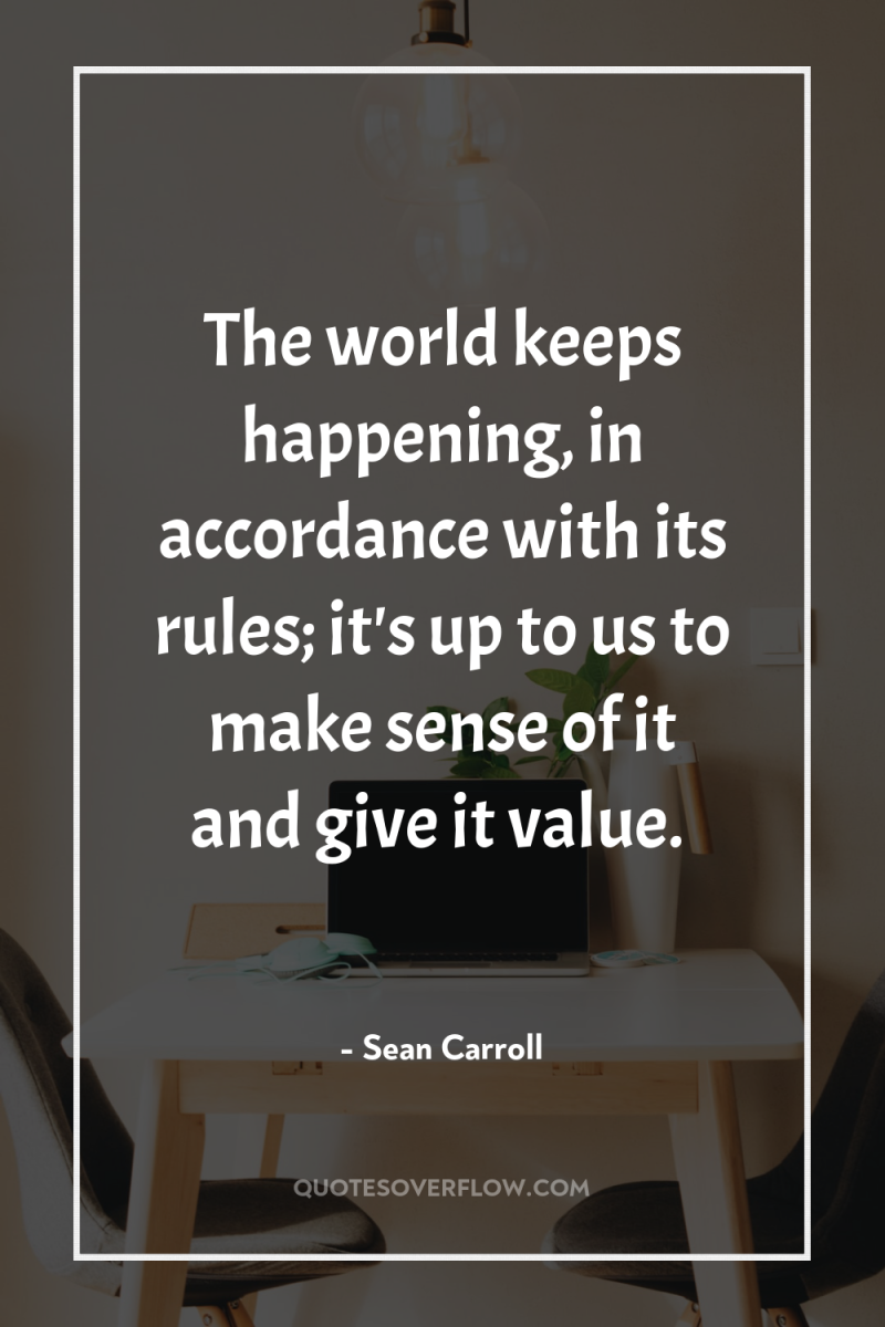 The world keeps happening, in accordance with its rules; it's...