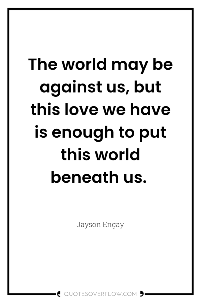 The world may be against us, but this love we...