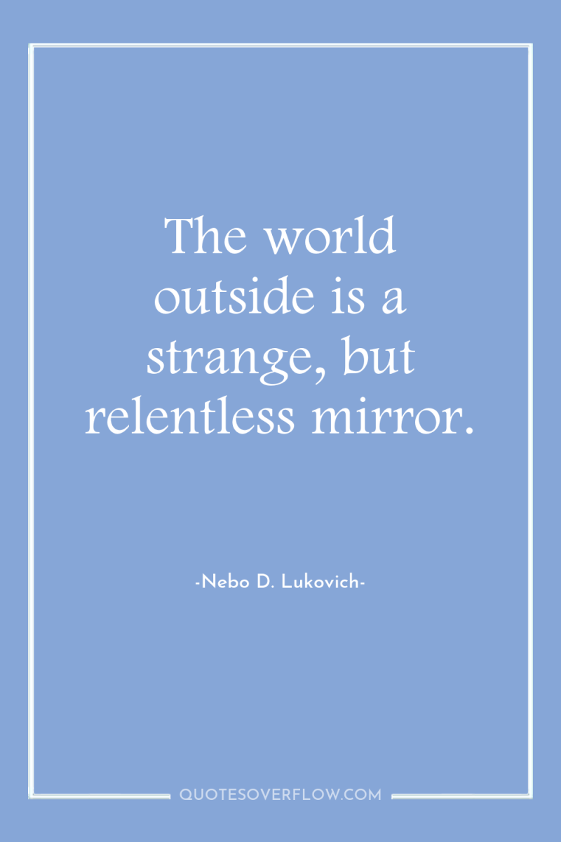 The world outside is a strange, but relentless mirror. 