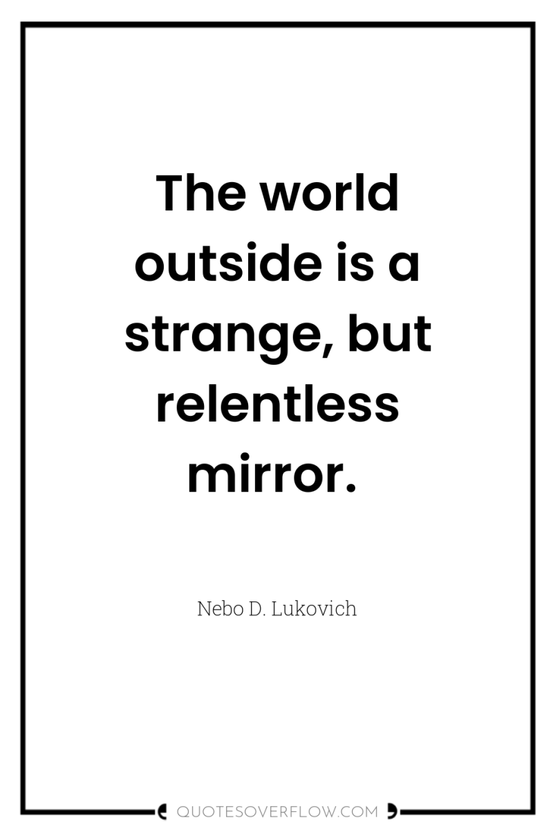 The world outside is a strange, but relentless mirror. 