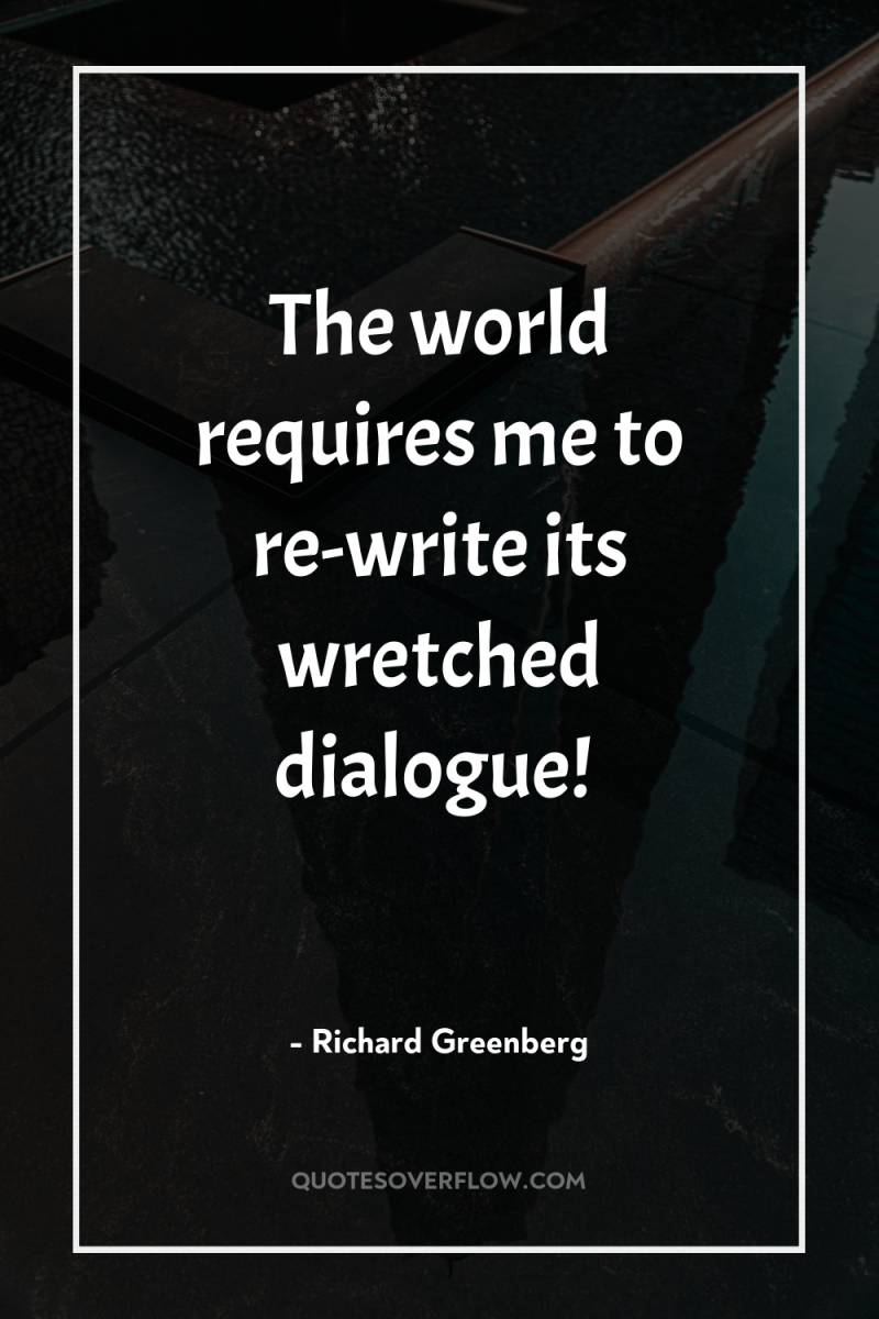 The world requires me to re-write its wretched dialogue! 