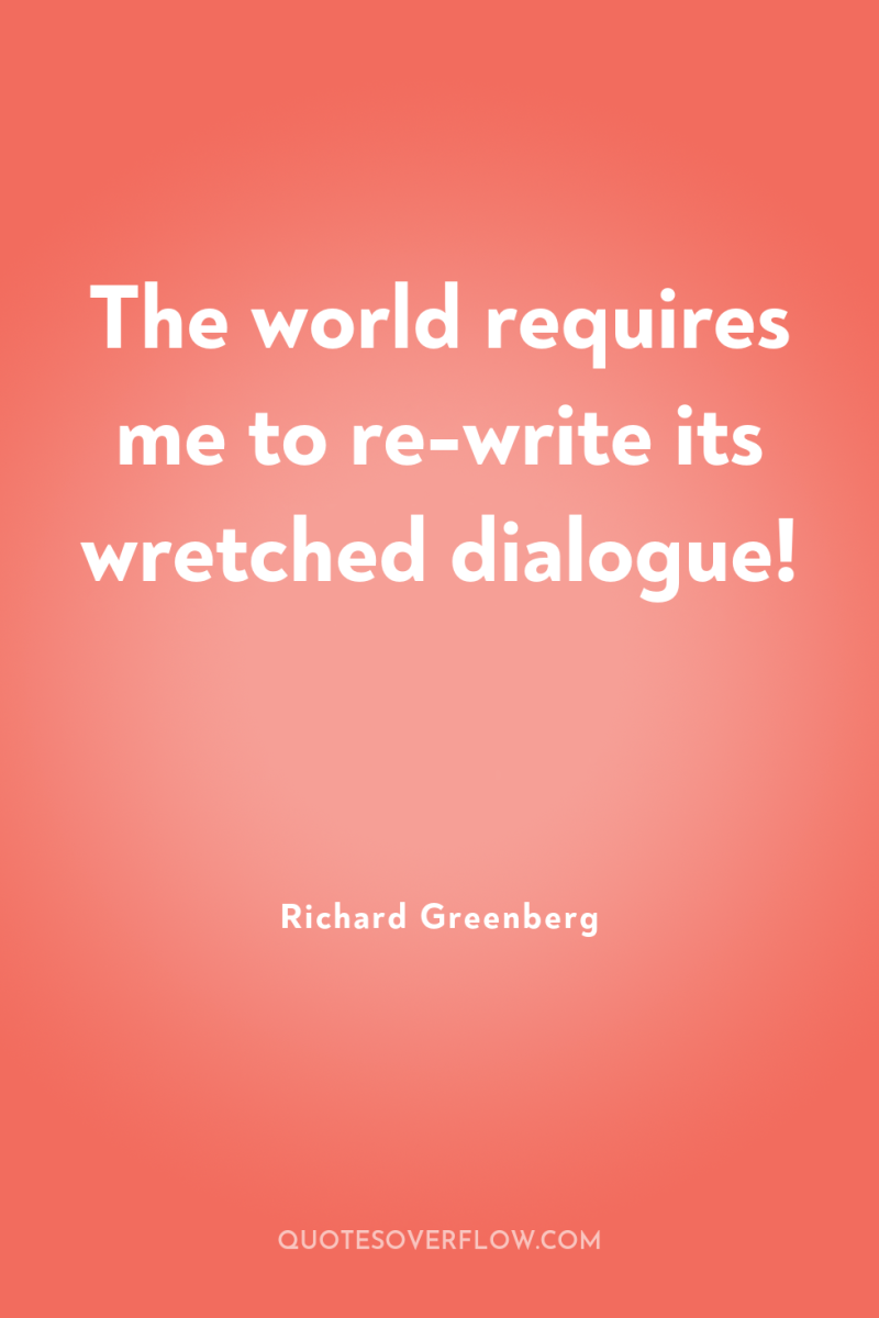 The world requires me to re-write its wretched dialogue! 