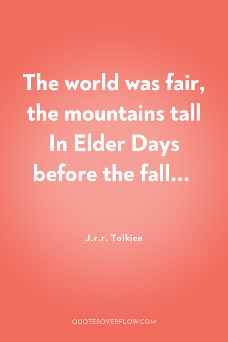 The world was fair, the mountains tall In Elder Days...