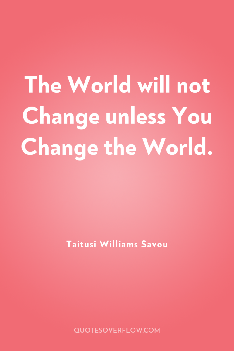 The World will not Change unless You Change the World. 