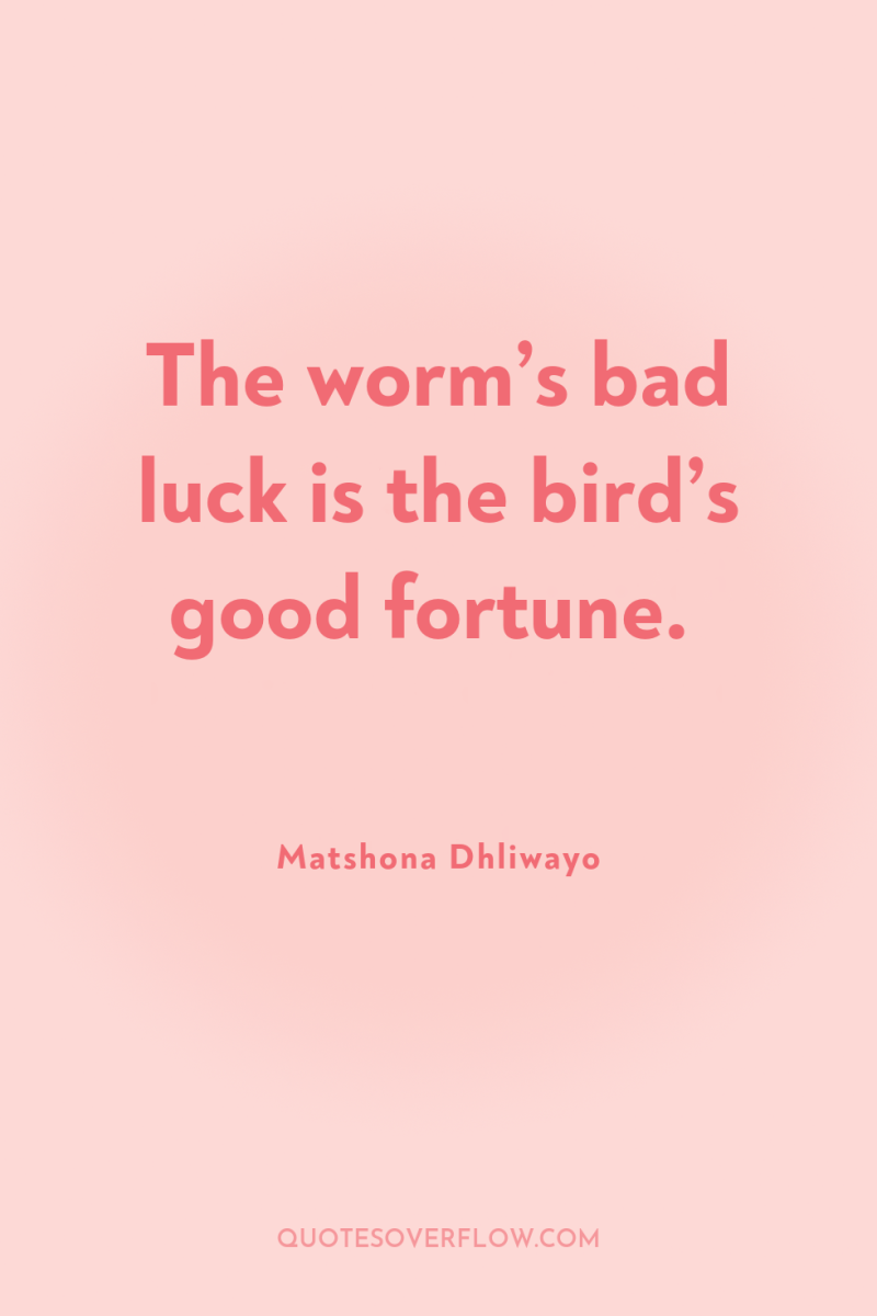 The worm’s bad luck is the bird’s good fortune. 