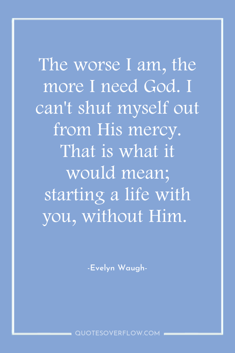 The worse I am, the more I need God. I...