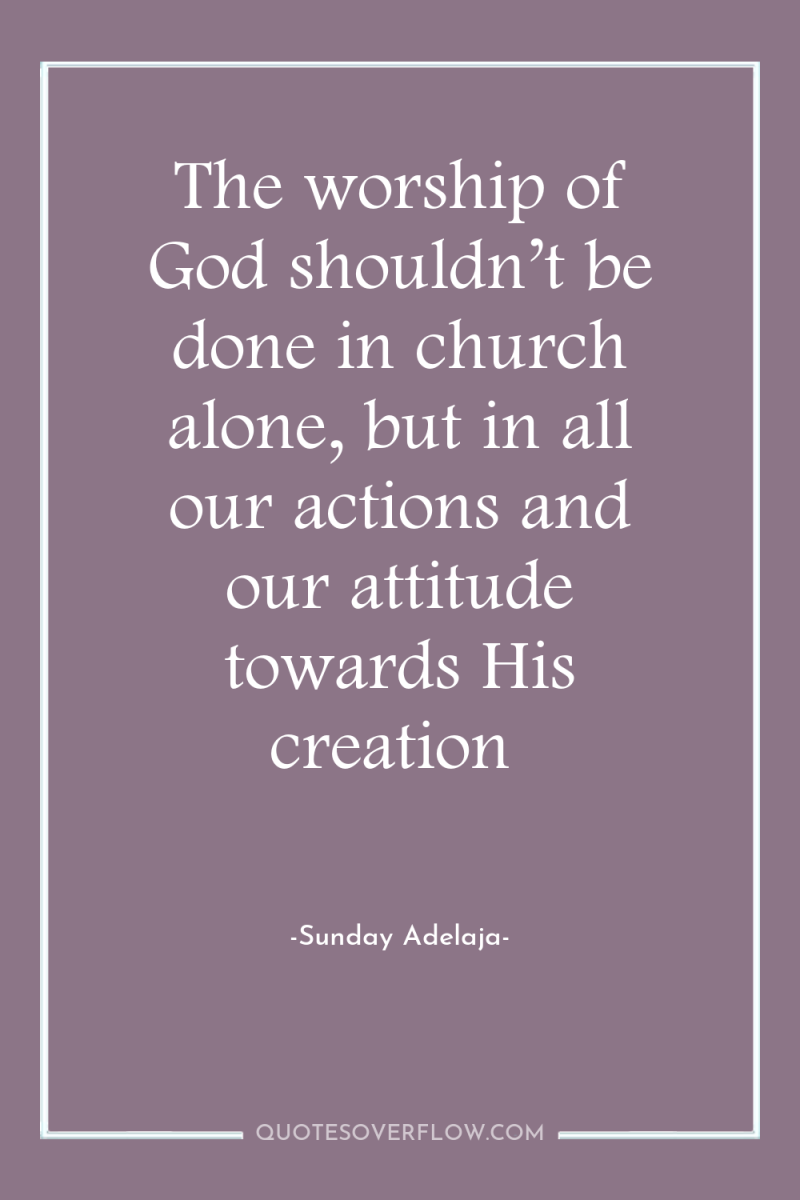 The worship of God shouldn’t be done in church alone,...