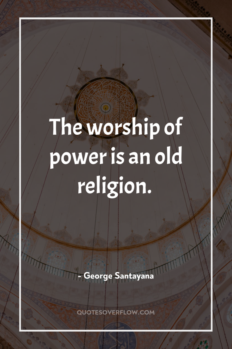 The worship of power is an old religion. 