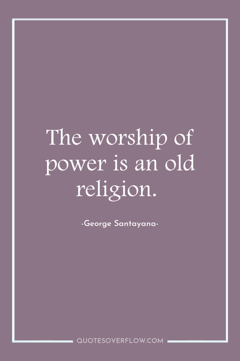 The worship of power is an old religion. 