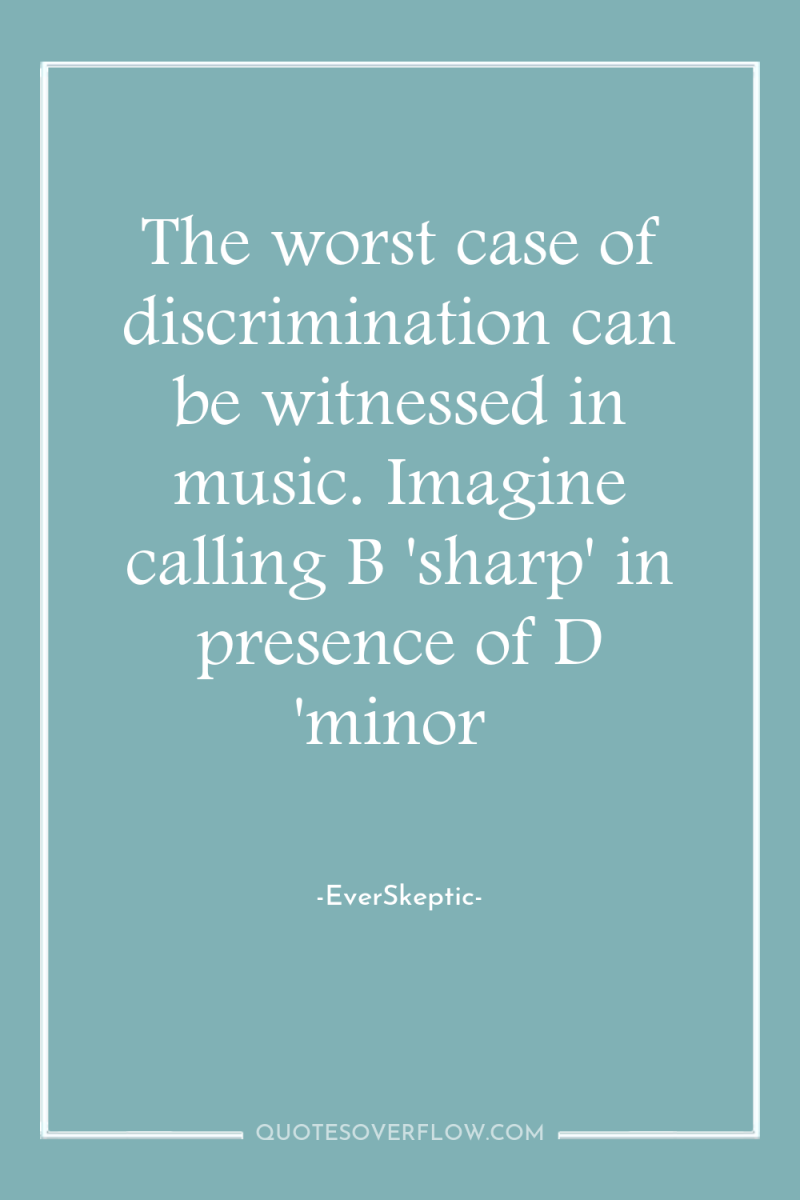 The worst case of discrimination can be witnessed in music....