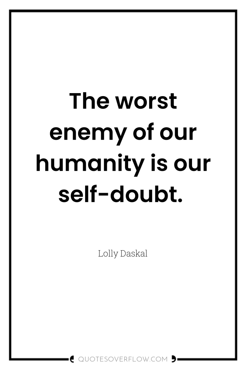 The worst enemy of our humanity is our self-doubt. 
